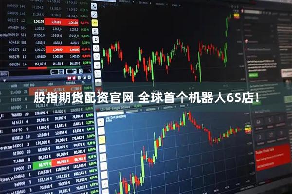 股指期货配资官网 全球首个机器人6S店！