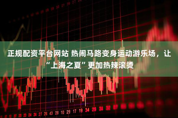 正规配资平台网站 热闹马路变身运动游乐场，让“上海之夏”更加热辣滚烫