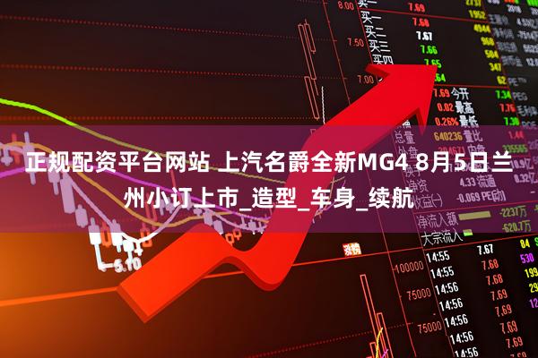 正规配资平台网站 上汽名爵全新MG4 8月5日兰州小订上市_造型_车身_续航
