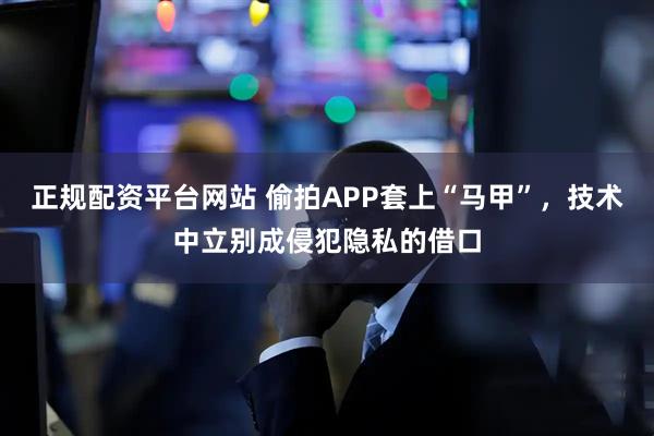 正规配资平台网站 偷拍APP套上“马甲”，技术中立别成侵犯隐私的借口