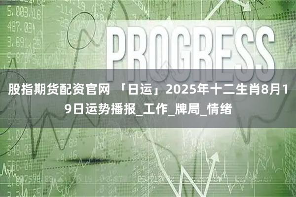 股指期货配资官网 「日运」2025年十二生肖8月19日运势播报_工作_牌局_情绪