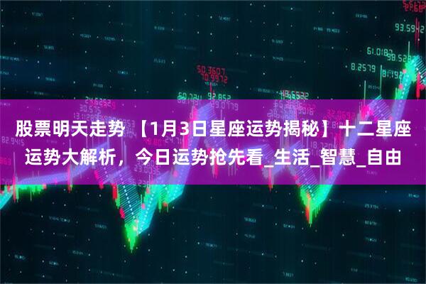 股票明天走势 【1月3日星座运势揭秘】十二星座运势大解析，今日运势抢先看_生活_智慧_自由
