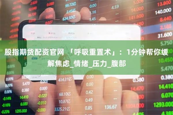 股指期货配资官网 「呼吸重置术」：1分钟帮你缓解焦虑_情绪_压力_腹部