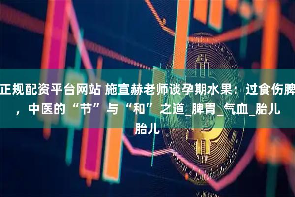 正规配资平台网站 施宣赫老师谈孕期水果：过食伤脾，中医的 “节” 与 “和” 之道_脾胃_气血_胎儿