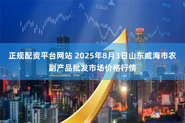 正规配资平台网站 2025年8月3日山东威海市农副产品批发市场价格行情