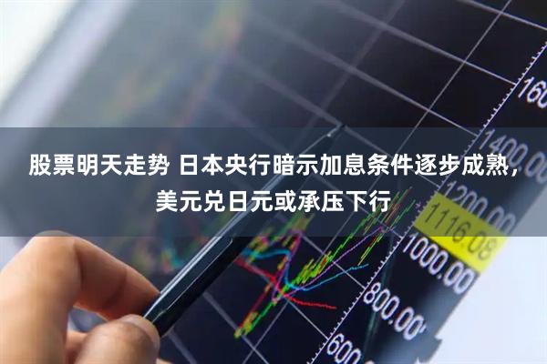 股票明天走势 日本央行暗示加息条件逐步成熟，美元兑日元或承压下行