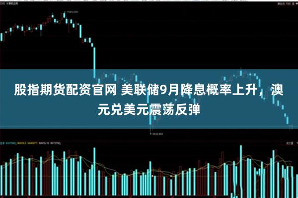 股指期货配资官网 美联储9月降息概率上升，澳元兑美元震荡反弹