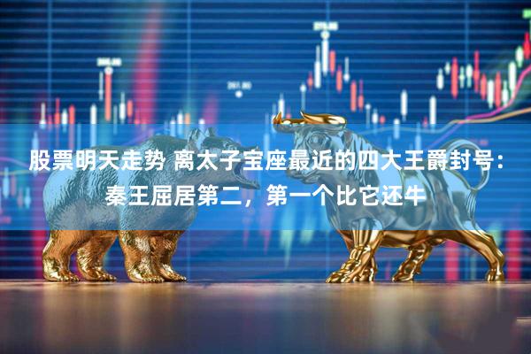 股票明天走势 离太子宝座最近的四大王爵封号：秦王屈居第二，第一个比它还牛