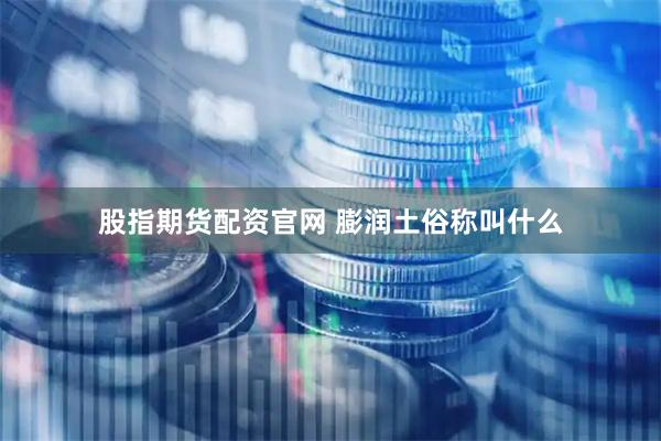 股指期货配资官网 膨润土俗称叫什么