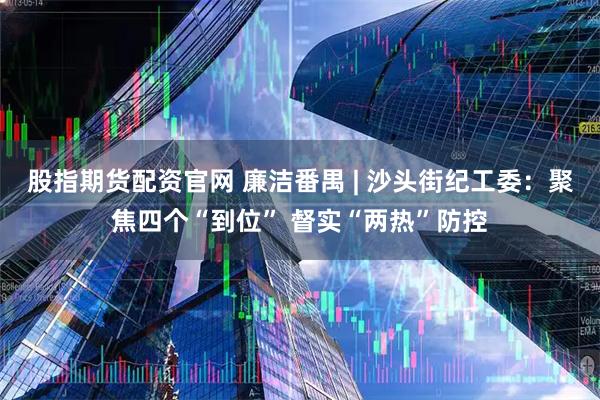 股指期货配资官网 廉洁番禺 | 沙头街纪工委：聚焦四个“到位” 督实“两热”防控