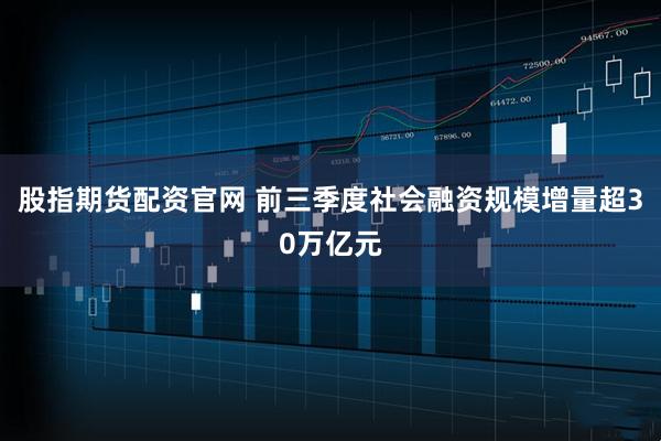 股指期货配资官网 前三季度社会融资规模增量超30万亿元
