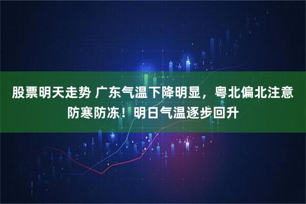 股票明天走势 广东气温下降明显，粤北偏北注意防寒防冻！明日气温逐步回升