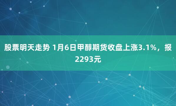 股票明天走势 1月6日甲醇期货收盘上涨3.1%，报2293元